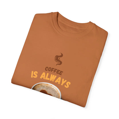 Coffee is Always a Good Idea Unisex Garment-Dyed T-shirt