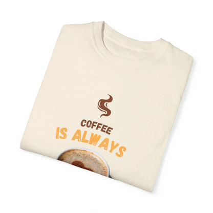 Coffee is Always a Good Idea Unisex Garment-Dyed T-shirt